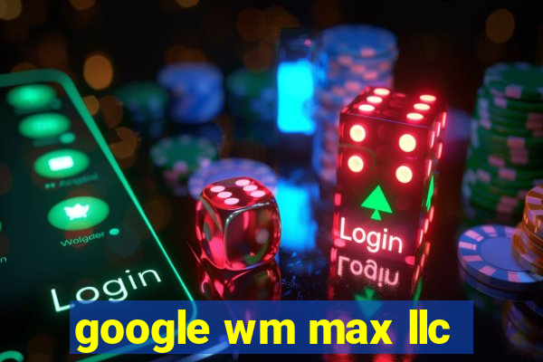 google wm max llc