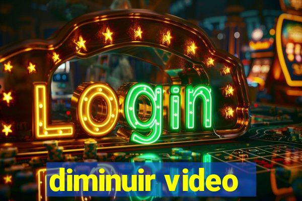 diminuir video