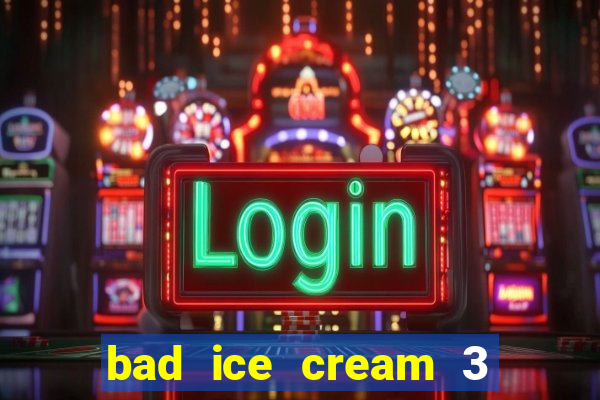 bad ice cream 3 no jogos 360