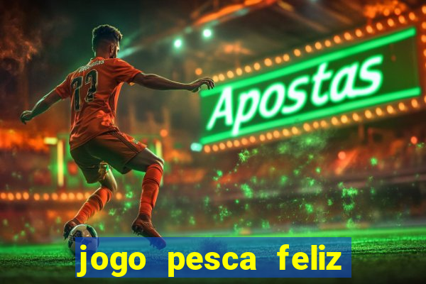 jogo pesca feliz que ganha dinheiro