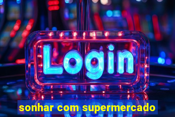 sonhar com supermercado