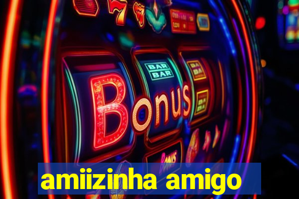 amiizinha amigo