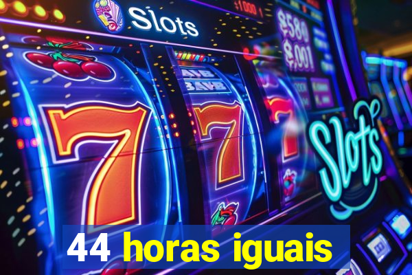 44 horas iguais