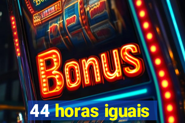 44 horas iguais