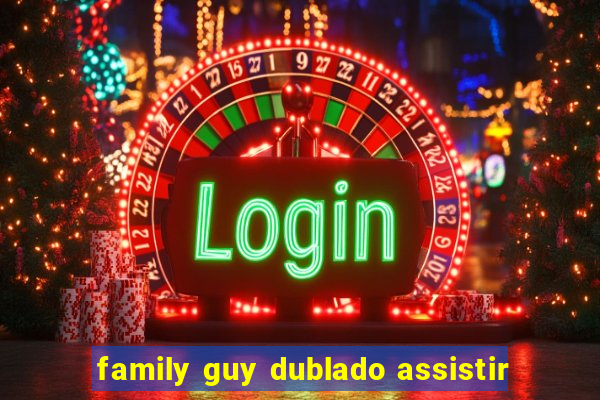 family guy dublado assistir