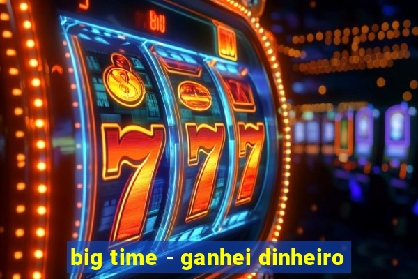 big time - ganhei dinheiro