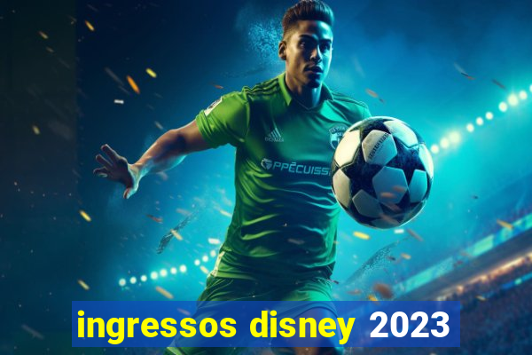 ingressos disney 2023