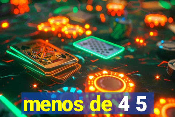 menos de 4 5