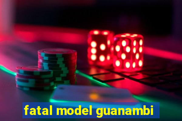 fatal model guanambi