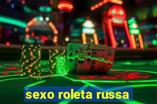 sexo roleta russa